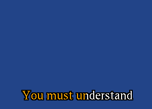 You must understand