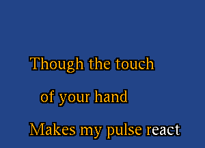 Though the touch

of your hand

Makes my pulse react