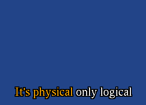 It's physical only logical