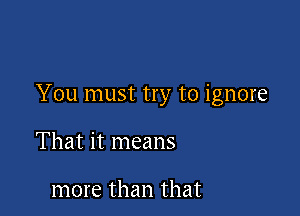 You must try to ignore

That it means

more than that