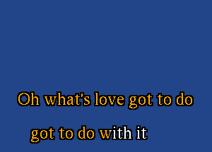 Oh what's love got to do

got to do with it