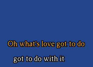 Oh what's love got to do

got to do with it
