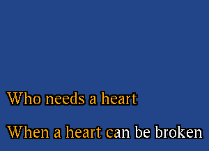 Who needs a heart

When a heart can be broken