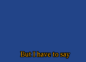 But I have to say