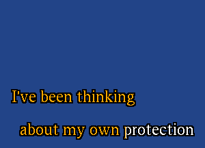 I've been thinking

about my own protection