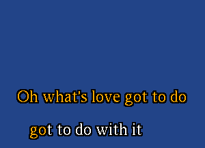 Oh what's love got to do

got to do with it