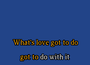 What's love got to do

got to do with it