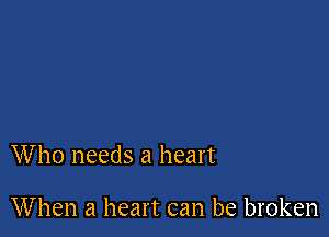 Who needs a heart

When a heart can be broken