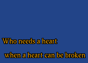 Who needs a heart

when a heart can be broken