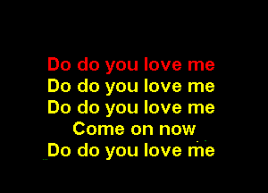 Do do you love me
Do do you love me

Do do you love me
Come on now -
Do do you love me