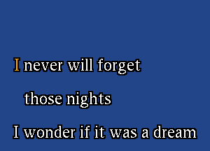 I never will forget

those nights

I wonder if it was a dream