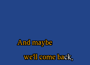 And maybe

we'll come back,