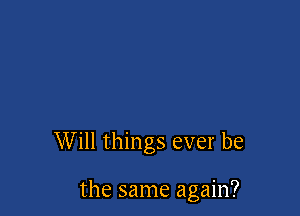 Will things ever be

the same again?