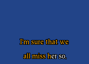I'm sure that we

all miss her so.