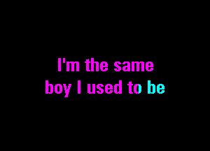 I'm the same

boy I used to be