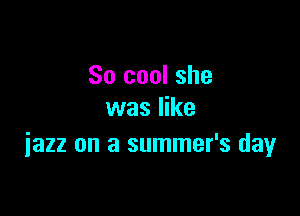 So cool she

was like
iazz on a summer's day