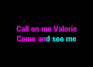 Call on me Valerie

Come and see me