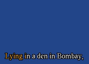 Lying in a den in Bombay,