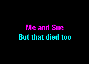 Me and Sue

But that died too