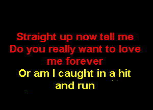 Straight up now tell me
Do you really want to love

me forever
Or am I caught in a-hit
and run