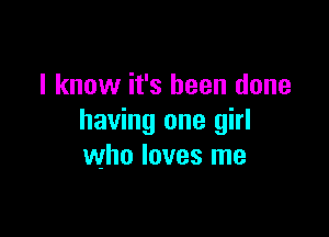 I know it's been done

having one girl
who loves me