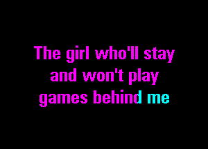 The girl who'll stay

and won't play
games behind me