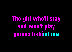 The girl who'll stay

and won't play
games behind me