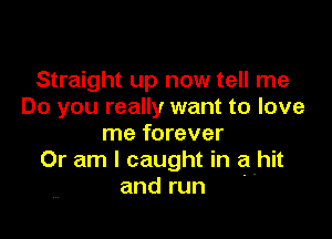 Straight up now tell me
Do you really want to love

me forever
Or am I caught in a-hit
and run