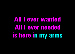 All I ever wanted

All I ever needed
is here in my arms