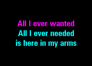 All I ever wanted

All I ever needed
is here in my arms