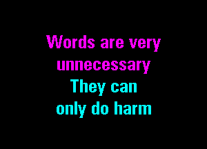 Words are very
unnecessary

They can
only do harm