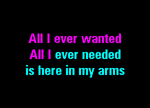 All I ever wanted

All I ever needed
is here in my arms