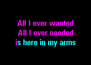 All I ever wanted

All I ever needed
is here in my arms