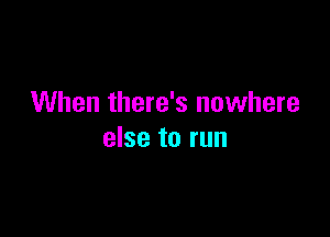 When there's nowhere

else to run