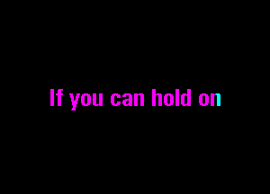If you can hold on