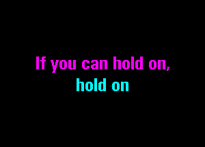If you can hold on,

hold on