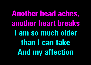Another head aches.
another heart breaks
I am so much older
than I can take
And my affection