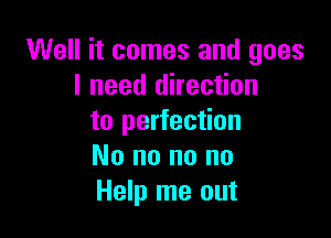 Well it comes and goes
I need direction

to perfection
No no no no
Help me out