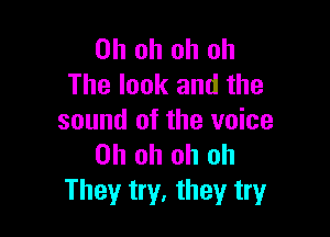 Oh oh oh oh
The look and the

sound of the voice
Oh oh oh oh
They try, they try