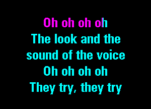 Oh oh oh oh
The look and the

sound of the voice
Oh oh oh oh
They try, they try