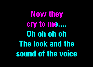 Now they
cry to me....

Oh oh oh oh
The look and the
sound of the voice