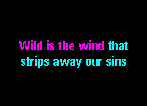 Wild is the wind that

strips away our sins