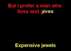 But I prefer a man who
lives and gives

Expensive jewels