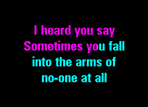 I heard you say
Sometimes you fall

into the arms of
no-one at all