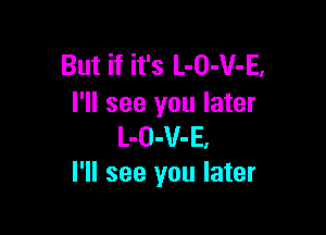 But if it's L-O-V-E,
I'll see you later

L-O-V-E.
I'll see you later