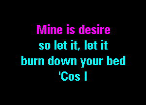 Mine is desire
so let it, let it

burn down your bed
'Cos l