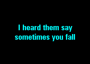 I heard them say

sometimes you fall