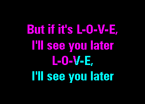 But if it's L-O-V-E,
I'll see you later

L-O-V-E.
I'll see you later