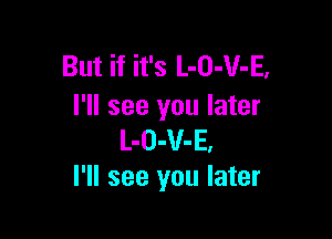 But if it's L-O-V-E,
I'll see you later

L-O-V-E.
I'll see you later