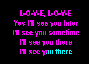 L-O-V-E, L-O-V-E
Yes I'll see you later

I'll see you sometime
I'll see you there
I'll see you there